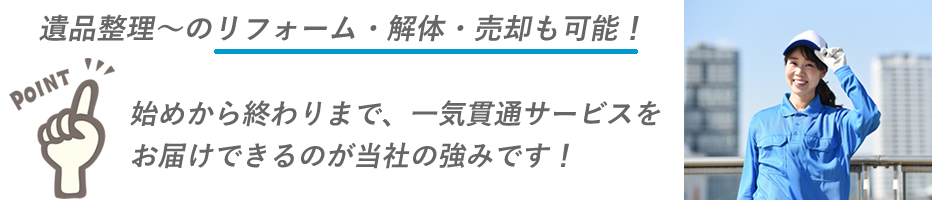 遺品整理からのリフォーム・解体・売却も可能！初めから終わりまで、一気貫通サービスをお届けできるのが当社の強みです！